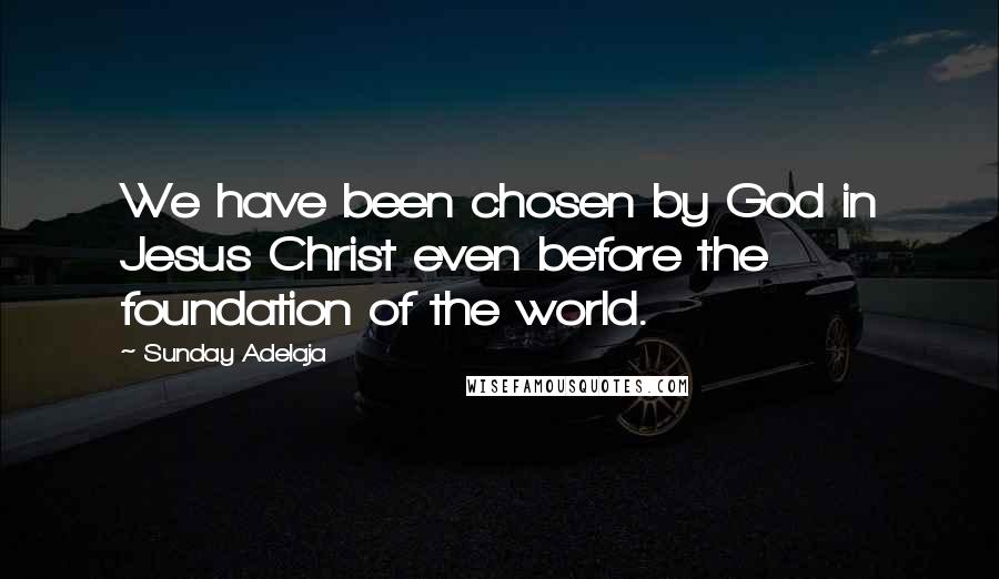 Sunday Adelaja Quotes: We have been chosen by God in Jesus Christ even before the foundation of the world.
