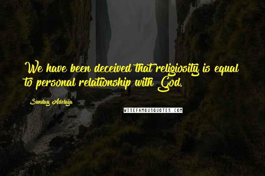 Sunday Adelaja Quotes: We have been deceived that religiosity is equal to personal relationship with God.