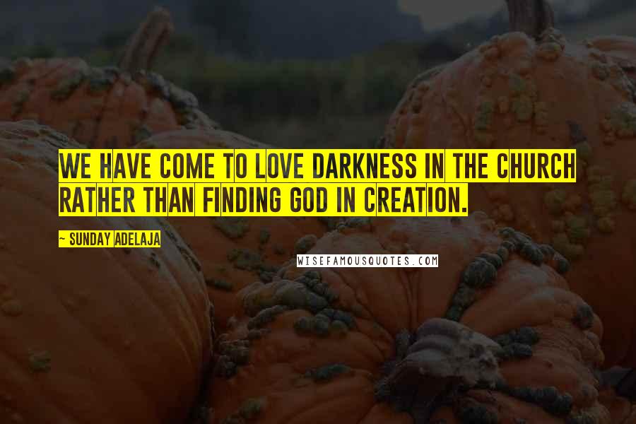 Sunday Adelaja Quotes: We have come to love darkness in the church rather than finding God in creation.