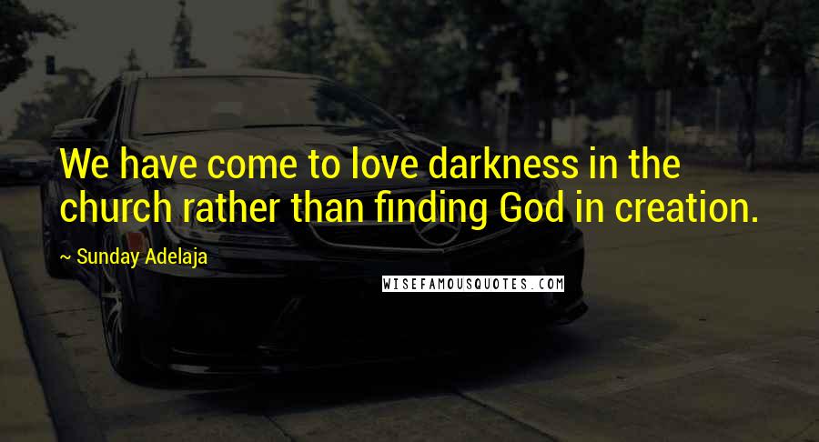 Sunday Adelaja Quotes: We have come to love darkness in the church rather than finding God in creation.