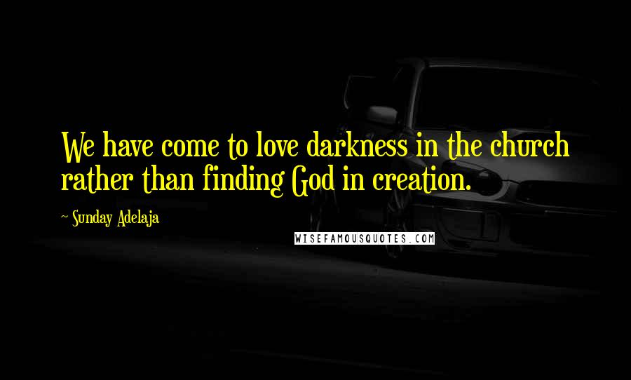 Sunday Adelaja Quotes: We have come to love darkness in the church rather than finding God in creation.