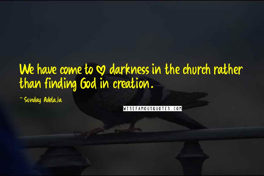 Sunday Adelaja Quotes: We have come to love darkness in the church rather than finding God in creation.
