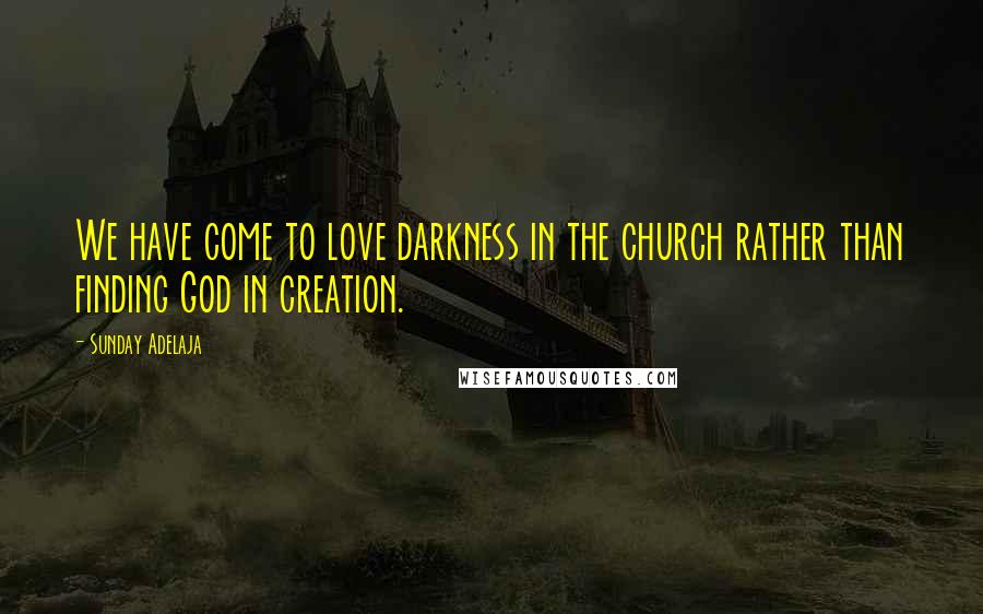 Sunday Adelaja Quotes: We have come to love darkness in the church rather than finding God in creation.