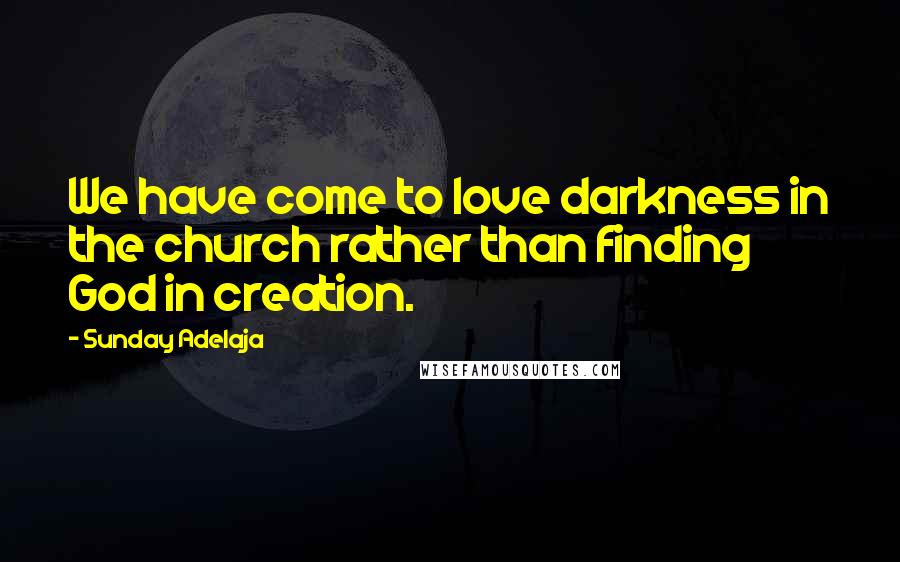 Sunday Adelaja Quotes: We have come to love darkness in the church rather than finding God in creation.