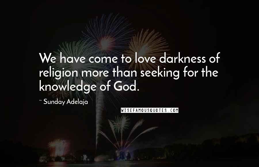 Sunday Adelaja Quotes: We have come to love darkness of religion more than seeking for the knowledge of God.