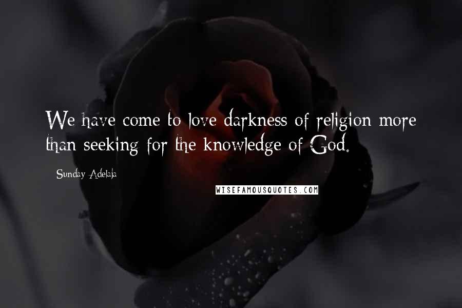 Sunday Adelaja Quotes: We have come to love darkness of religion more than seeking for the knowledge of God.