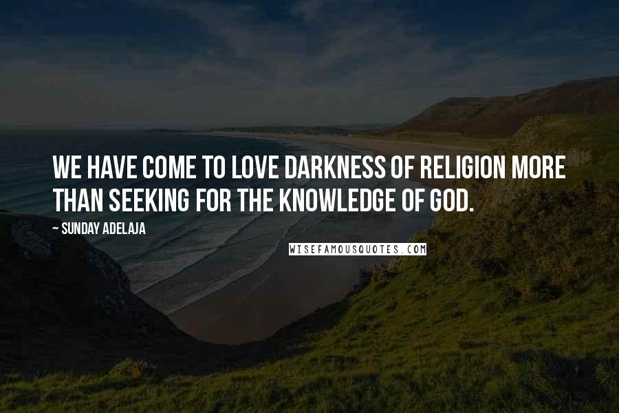 Sunday Adelaja Quotes: We have come to love darkness of religion more than seeking for the knowledge of God.