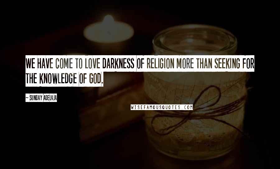 Sunday Adelaja Quotes: We have come to love darkness of religion more than seeking for the knowledge of God.