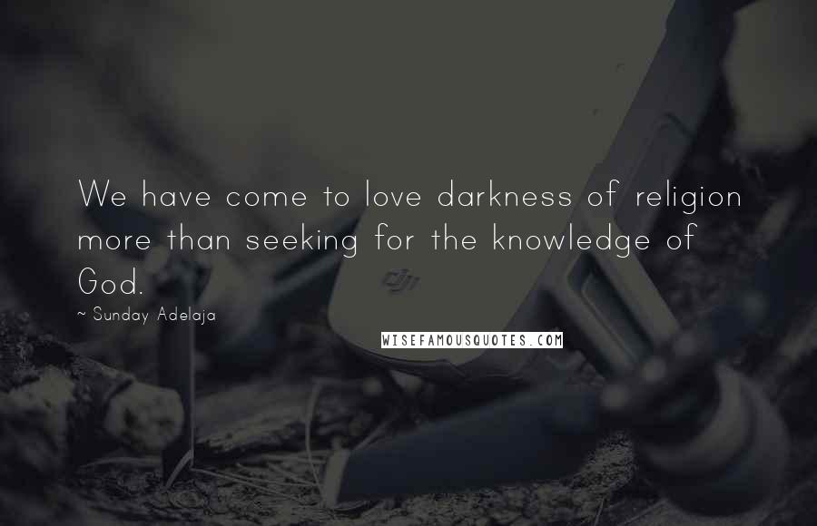 Sunday Adelaja Quotes: We have come to love darkness of religion more than seeking for the knowledge of God.