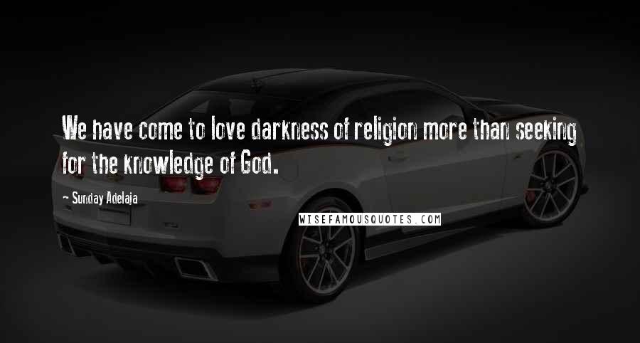 Sunday Adelaja Quotes: We have come to love darkness of religion more than seeking for the knowledge of God.