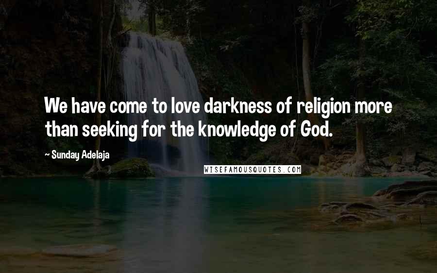 Sunday Adelaja Quotes: We have come to love darkness of religion more than seeking for the knowledge of God.