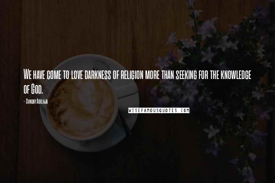 Sunday Adelaja Quotes: We have come to love darkness of religion more than seeking for the knowledge of God.