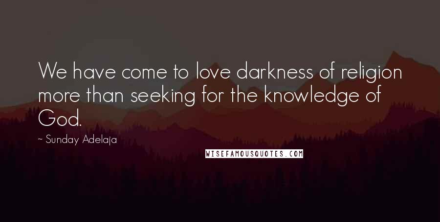 Sunday Adelaja Quotes: We have come to love darkness of religion more than seeking for the knowledge of God.