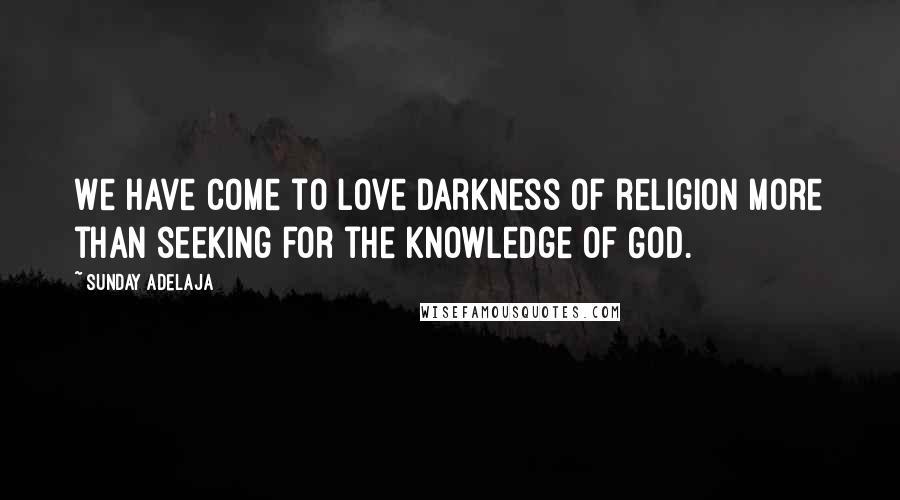 Sunday Adelaja Quotes: We have come to love darkness of religion more than seeking for the knowledge of God.