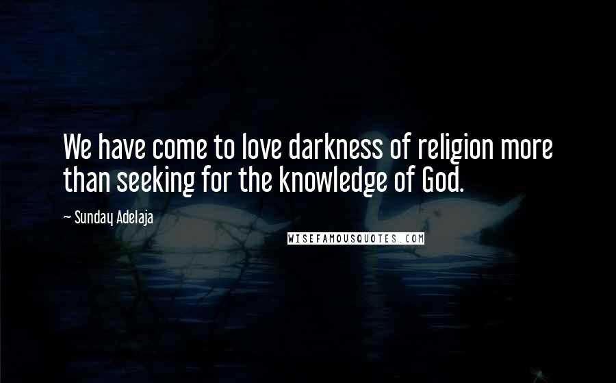 Sunday Adelaja Quotes: We have come to love darkness of religion more than seeking for the knowledge of God.