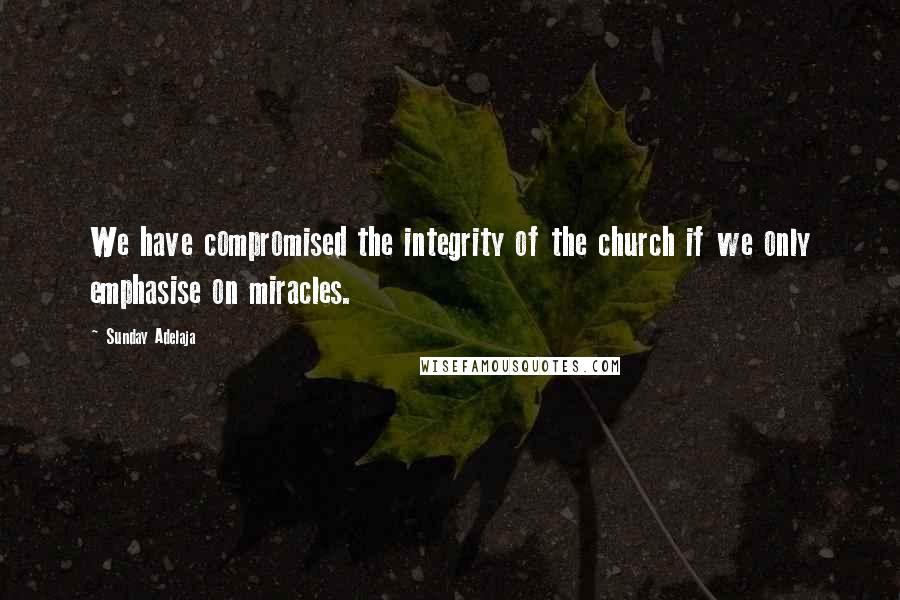 Sunday Adelaja Quotes: We have compromised the integrity of the church if we only emphasise on miracles.