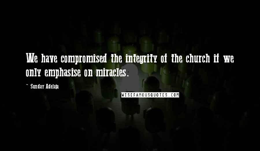 Sunday Adelaja Quotes: We have compromised the integrity of the church if we only emphasise on miracles.