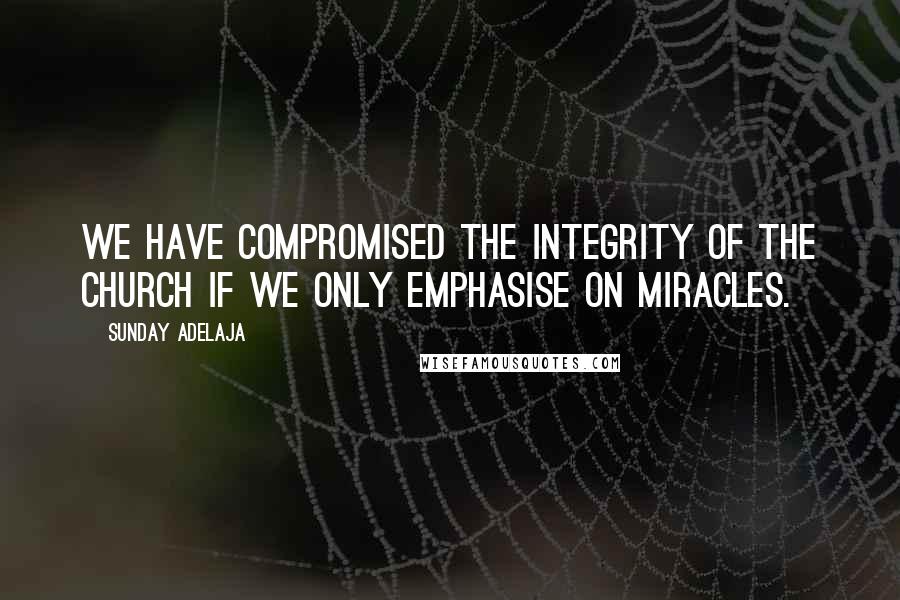 Sunday Adelaja Quotes: We have compromised the integrity of the church if we only emphasise on miracles.