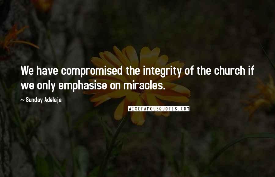 Sunday Adelaja Quotes: We have compromised the integrity of the church if we only emphasise on miracles.