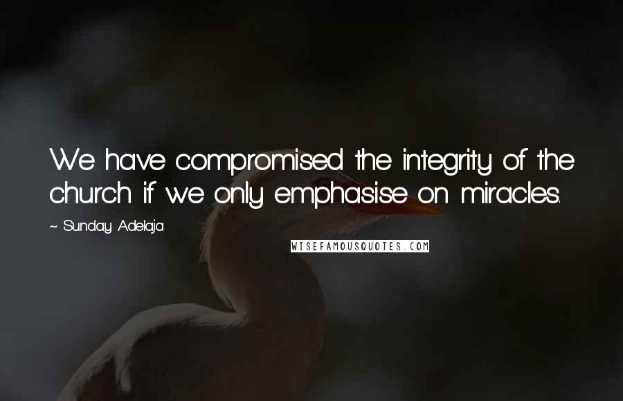 Sunday Adelaja Quotes: We have compromised the integrity of the church if we only emphasise on miracles.