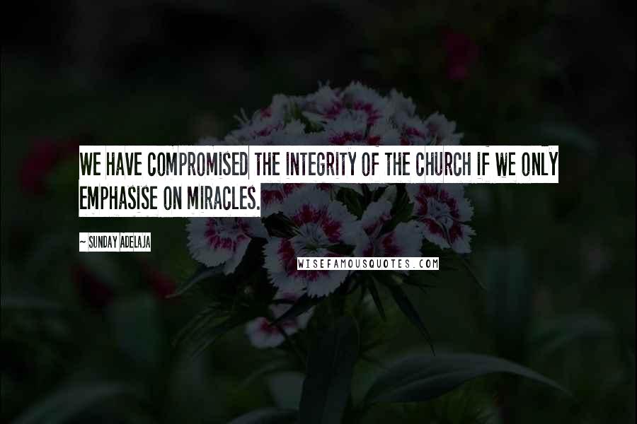 Sunday Adelaja Quotes: We have compromised the integrity of the church if we only emphasise on miracles.