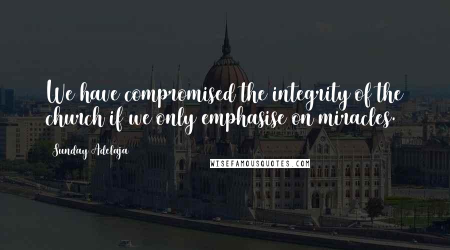 Sunday Adelaja Quotes: We have compromised the integrity of the church if we only emphasise on miracles.
