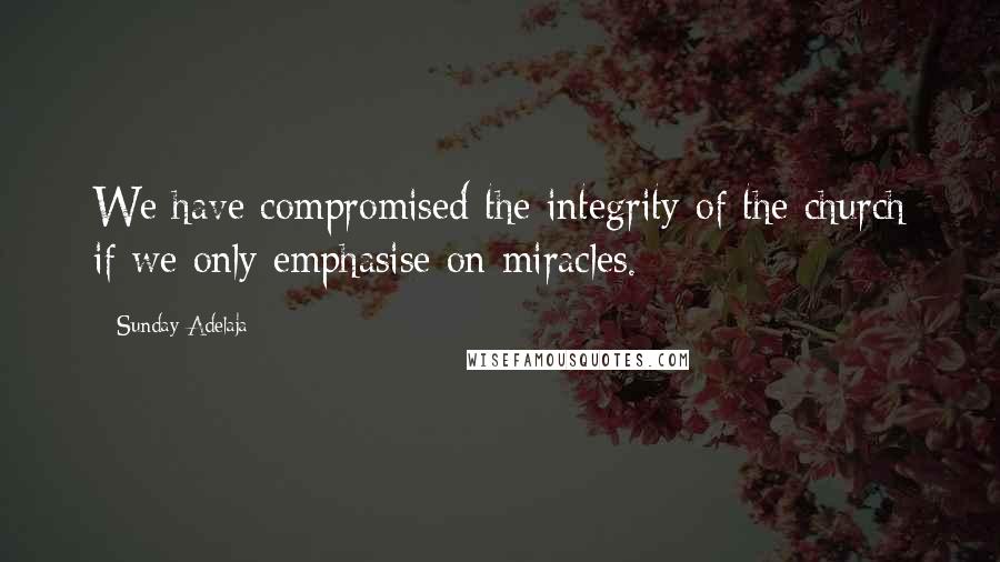 Sunday Adelaja Quotes: We have compromised the integrity of the church if we only emphasise on miracles.