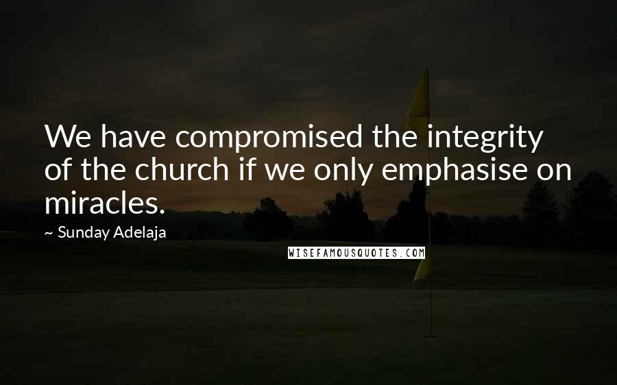 Sunday Adelaja Quotes: We have compromised the integrity of the church if we only emphasise on miracles.