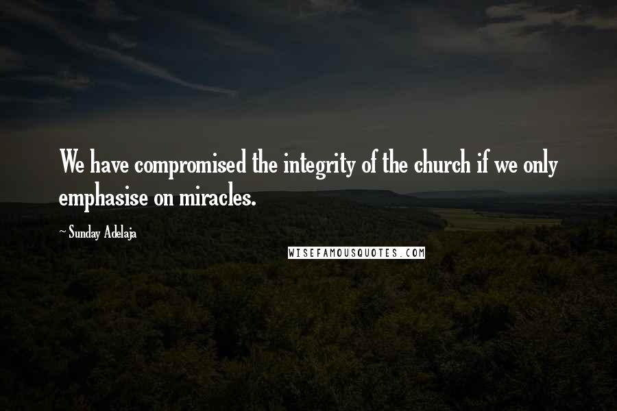 Sunday Adelaja Quotes: We have compromised the integrity of the church if we only emphasise on miracles.