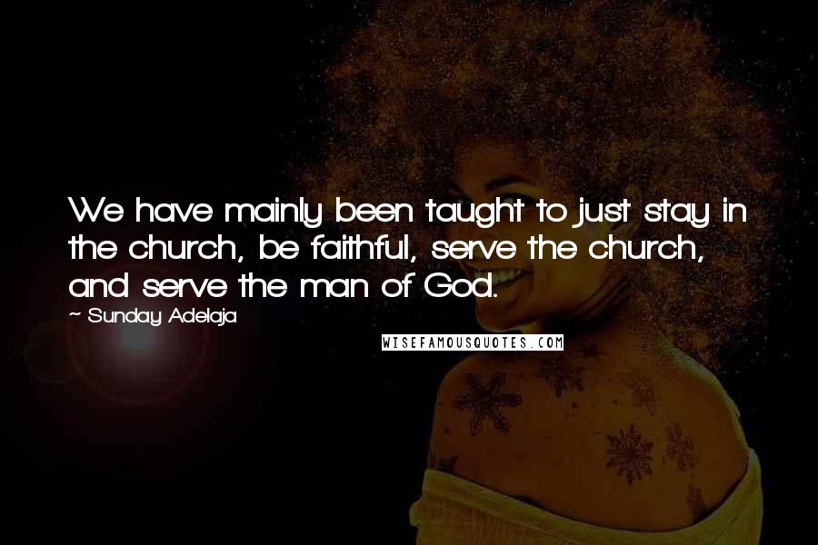Sunday Adelaja Quotes: We have mainly been taught to just stay in the church, be faithful, serve the church, and serve the man of God.