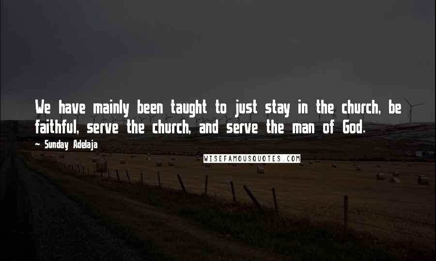 Sunday Adelaja Quotes: We have mainly been taught to just stay in the church, be faithful, serve the church, and serve the man of God.
