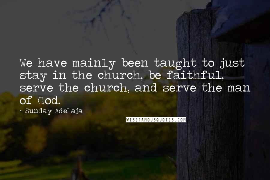 Sunday Adelaja Quotes: We have mainly been taught to just stay in the church, be faithful, serve the church, and serve the man of God.