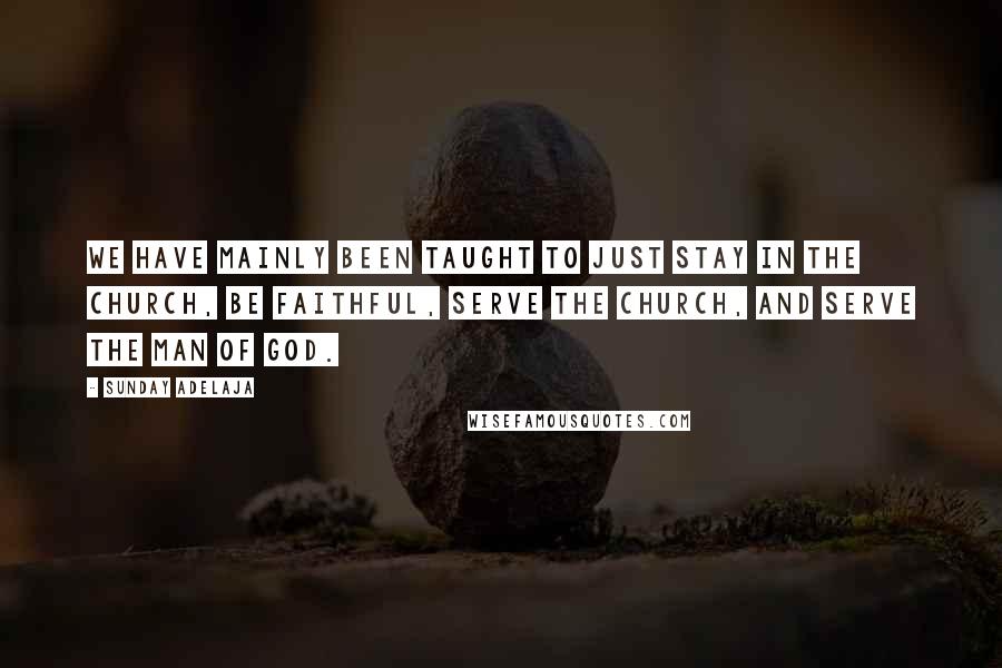 Sunday Adelaja Quotes: We have mainly been taught to just stay in the church, be faithful, serve the church, and serve the man of God.
