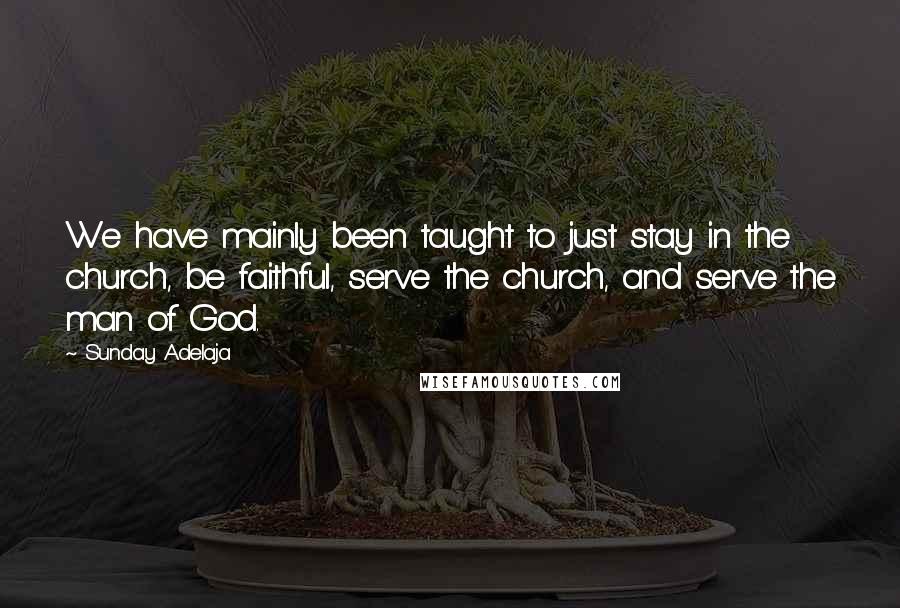 Sunday Adelaja Quotes: We have mainly been taught to just stay in the church, be faithful, serve the church, and serve the man of God.