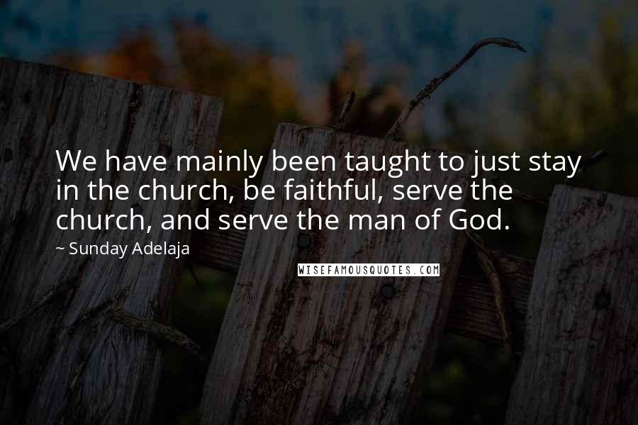 Sunday Adelaja Quotes: We have mainly been taught to just stay in the church, be faithful, serve the church, and serve the man of God.