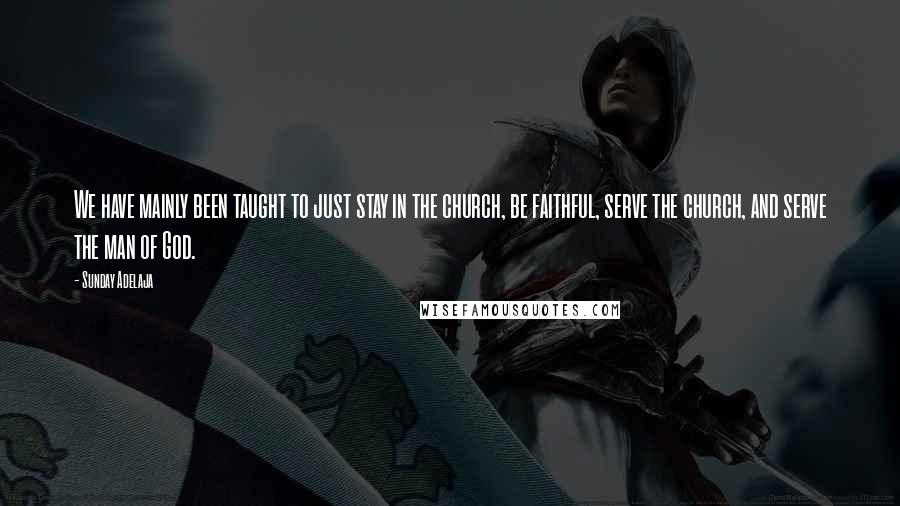 Sunday Adelaja Quotes: We have mainly been taught to just stay in the church, be faithful, serve the church, and serve the man of God.