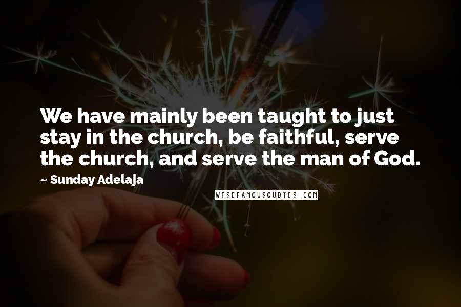 Sunday Adelaja Quotes: We have mainly been taught to just stay in the church, be faithful, serve the church, and serve the man of God.