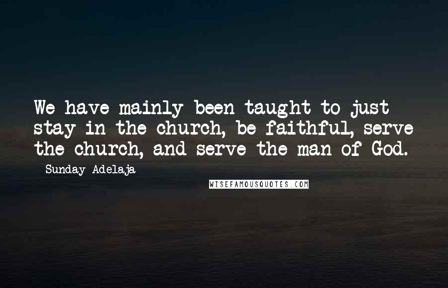 Sunday Adelaja Quotes: We have mainly been taught to just stay in the church, be faithful, serve the church, and serve the man of God.