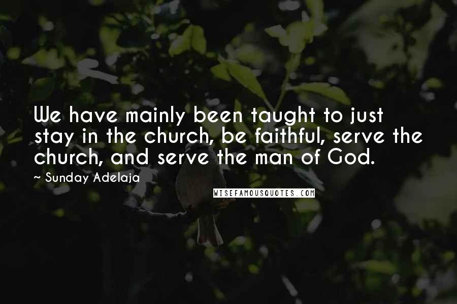 Sunday Adelaja Quotes: We have mainly been taught to just stay in the church, be faithful, serve the church, and serve the man of God.