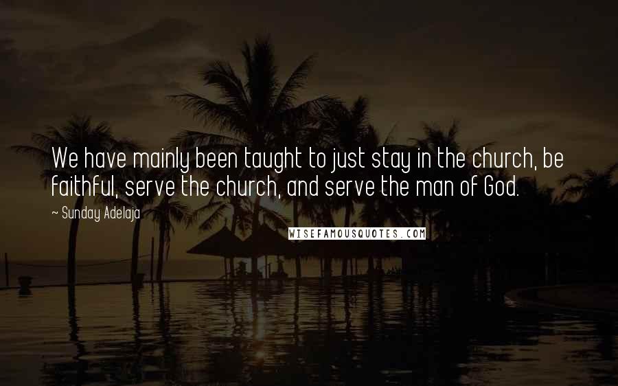 Sunday Adelaja Quotes: We have mainly been taught to just stay in the church, be faithful, serve the church, and serve the man of God.