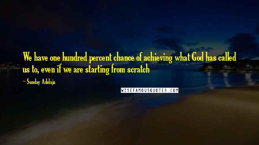 Sunday Adelaja Quotes: We have one hundred percent chance of achieving what God has called us to, even if we are starting from scratch