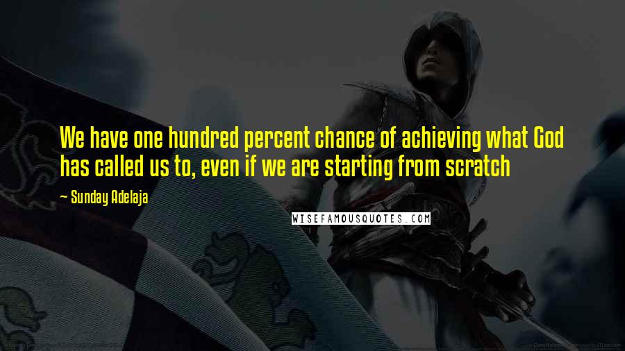 Sunday Adelaja Quotes: We have one hundred percent chance of achieving what God has called us to, even if we are starting from scratch