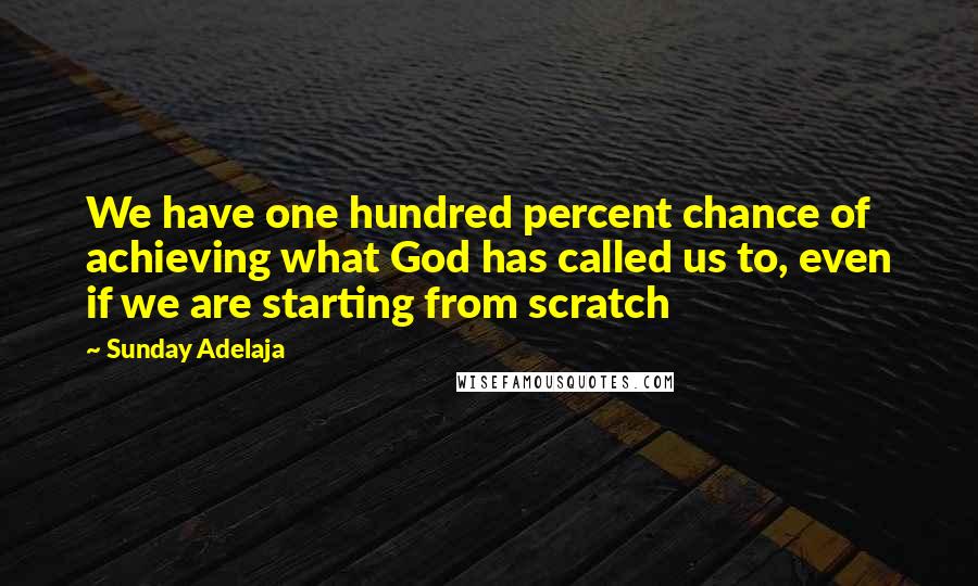 Sunday Adelaja Quotes: We have one hundred percent chance of achieving what God has called us to, even if we are starting from scratch
