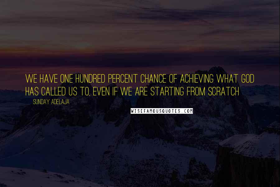 Sunday Adelaja Quotes: We have one hundred percent chance of achieving what God has called us to, even if we are starting from scratch