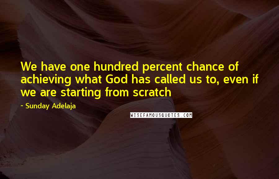 Sunday Adelaja Quotes: We have one hundred percent chance of achieving what God has called us to, even if we are starting from scratch