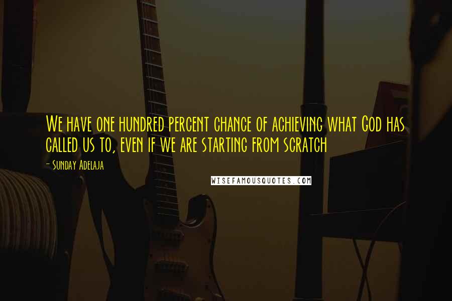 Sunday Adelaja Quotes: We have one hundred percent chance of achieving what God has called us to, even if we are starting from scratch