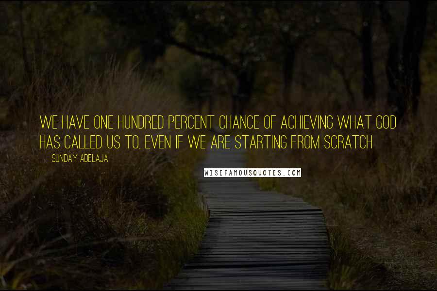 Sunday Adelaja Quotes: We have one hundred percent chance of achieving what God has called us to, even if we are starting from scratch