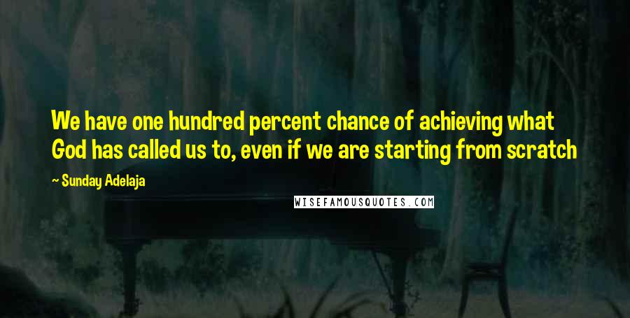 Sunday Adelaja Quotes: We have one hundred percent chance of achieving what God has called us to, even if we are starting from scratch