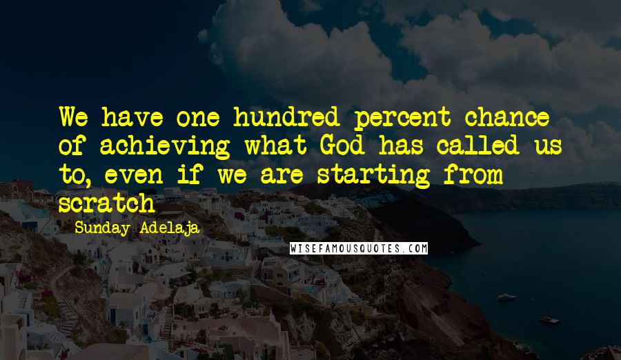 Sunday Adelaja Quotes: We have one hundred percent chance of achieving what God has called us to, even if we are starting from scratch