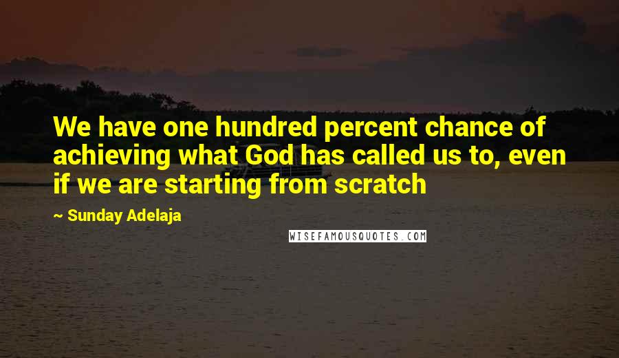 Sunday Adelaja Quotes: We have one hundred percent chance of achieving what God has called us to, even if we are starting from scratch